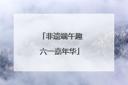 非遗端午趣 六一嘉年华