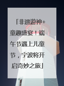 非遗游神+童趣盛宴！端午节遇上儿童节，宁波将开启奇妙之旅