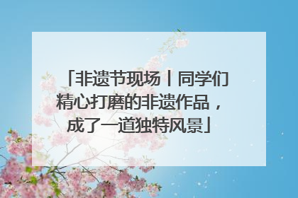 非遗节现场丨同学们精心打磨的非遗作品，成了一道独特风景