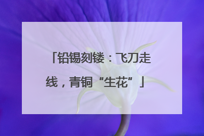 铅锡刻镂：飞刀走线，青铜“生花”