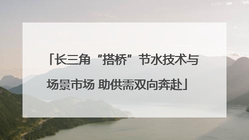 长三角“搭桥”节水技术与场景市场 助供需双向奔赴
