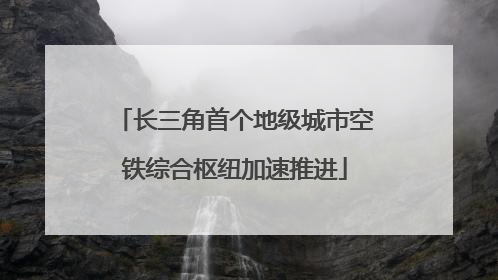 长三角首个地级城市空铁综合枢纽加速推进