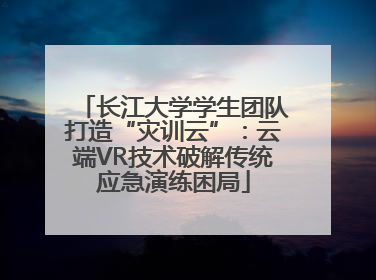 长江大学学生团队打造“灾训云”：云端VR技术破解传统应急演练困局