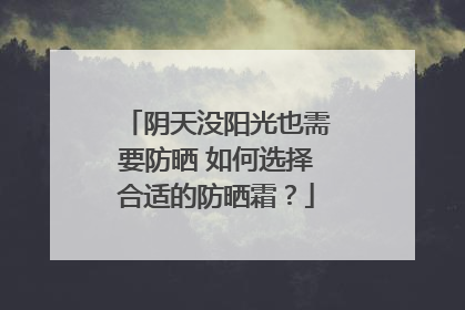 阴天没阳光也需要防晒 如何选择合适的防晒霜？