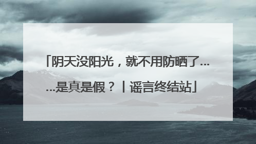 阴天没阳光，就不用防晒了……是真是假？丨谣言终结站