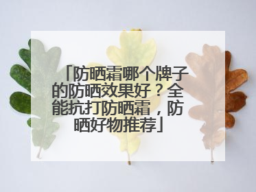 防晒霜哪个牌子的防晒效果好？全能抗打防晒霜，防晒好物推荐