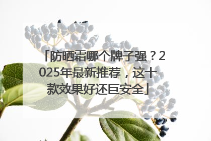 防晒霜哪个牌子强？2025年最新推荐，这十款效果好还巨安全