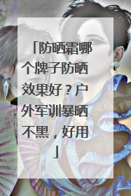 防晒霜哪个牌子防晒效果好？户外军训暴晒不黑，好用