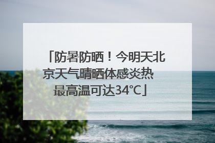 防暑防晒！今明天北京天气晴晒体感炎热 最高温可达34℃
