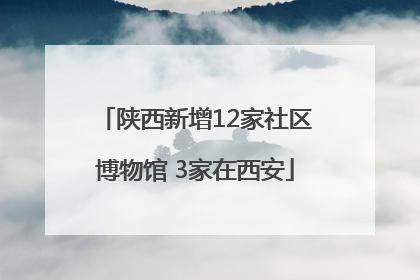 陕西新增12家社区博物馆 3家在西安