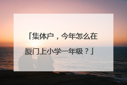 集体户，今年怎么在厦门上小学一年级？
