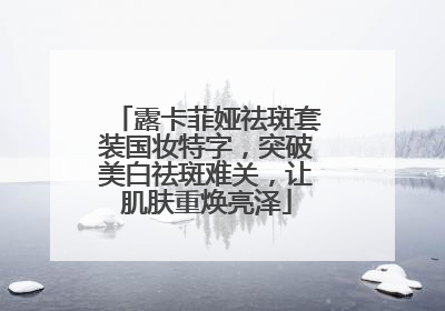 露卡菲娅祛斑套装国妆特字，突破美白祛斑难关，让肌肤重焕亮泽