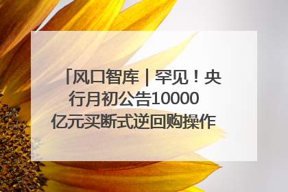 风口智库｜罕见！央行月初公告10000亿元买断式逆回购操作，什么信号？