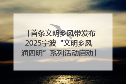 首条文明乡风带发布 2025宁波“文明乡风润四明”系列活动启动