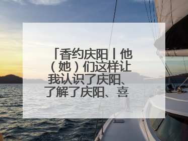 香约庆阳丨他（她）们这样让我认识了庆阳、了解了庆阳、喜欢上了庆阳