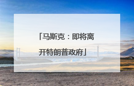 马斯克：即将离开特朗普政府