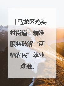 马龙区鸡头村街道：精准服务破解“两栖农民”就业难题