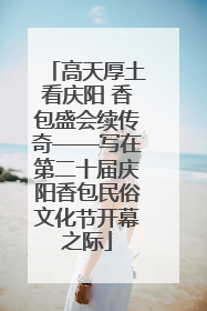 高天厚土看庆阳 香包盛会续传奇——写在第二十届庆阳香包民俗文化节开幕之际