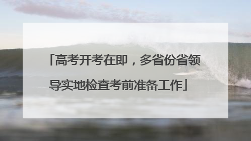 高考开考在即，多省份省领导实地检查考前准备工作