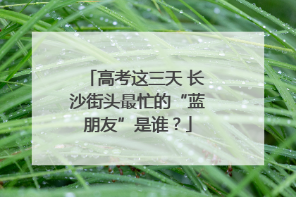 高考这三天 长沙街头最忙的“蓝朋友”是谁？