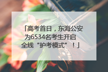 高考首日，东海公安为6534名考生开启全线“护考模式”！