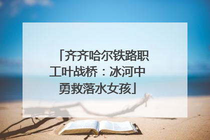 齐齐哈尔铁路职工叶战桥：冰河中勇救落水女孩