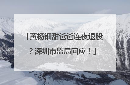 黄杨钿甜爸爸连夜退股？深圳市监局回应！