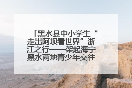 黑水县中小学生“走出阿坝看世界”浙江之行——架起海宁黑水两地青少年交往交流交融新桥梁