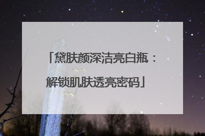 黛肤颜深洁亮白瓶：解锁肌肤透亮密码