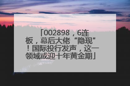 002898，6连板，幕后大佬“隐现”！国际投行发声，这一领域或迎十年黄金期
