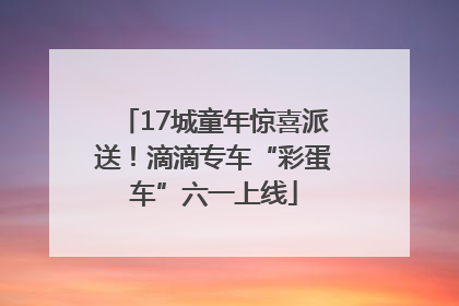 17城童年惊喜派送！滴滴专车“彩蛋车”六一上线