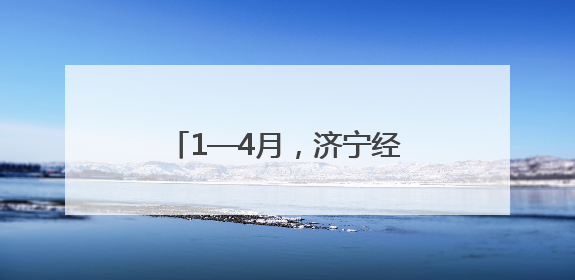 1—4月，济宁经济运行稳中有进