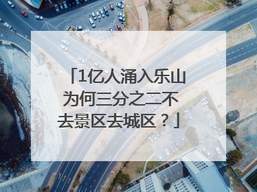 1亿人涌入乐山 为何三分之二不去景区去城区？