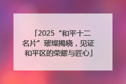 2025“和平十二名片”璀璨揭晓，见证和平区的荣耀与匠心