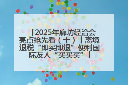 2025年廊坊经洽会亮点抢先看（十）丨离境退税“即买即退”便利国际友人“买买买”