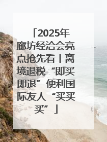 2025年廊坊经洽会亮点抢先看丨离境退税“即买即退”便利国际友人“买买买”