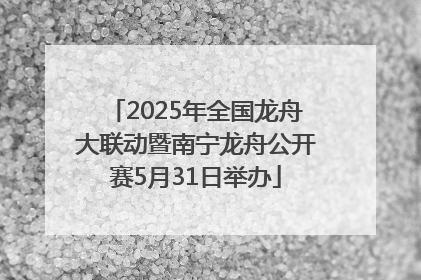 2025年全国龙舟大联动暨南宁龙舟公开赛5月31日举办