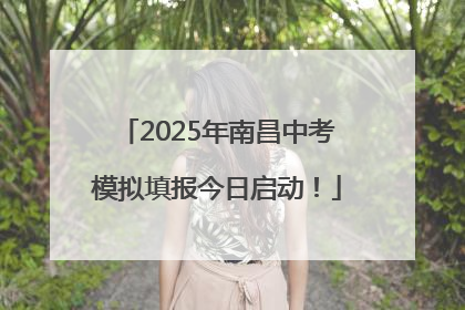 2025年南昌中考模拟填报今日启动！