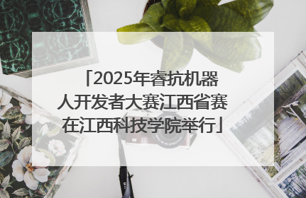 2025年睿抗机器人开发者大赛江西省赛在江西科技学院举行
