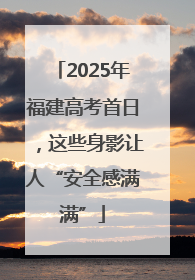2025年福建高考首日，这些身影让人“安全感满满”