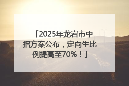 2025年龙岩市中招方案公布，定向生比例提高至70%！
