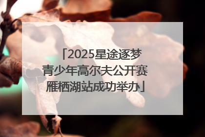 2025星途逐梦青少年高尔夫公开赛雁栖湖站成功举办