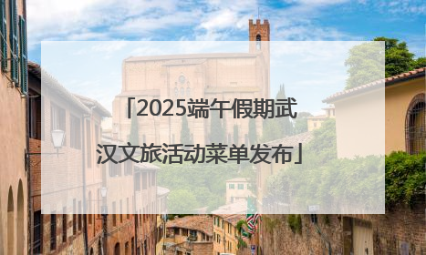 2025端午假期武汉文旅活动菜单发布