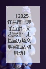 2025许昌市“理论宣讲+文艺演出”走基层万场文明实践活动启动