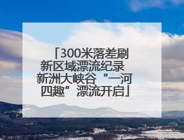 300米落差刷新区域漂流纪录 新洲大峡谷“一河四趣”漂流开启