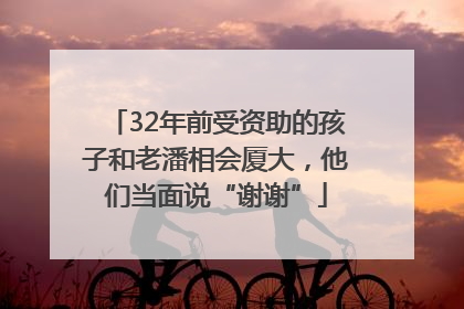 32年前受资助的孩子和老潘相会厦大，他们当面说“谢谢”