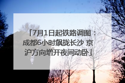 7月1日起铁路调图：成都6小时飙拢长沙 京沪方向增开夜间动卧