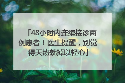 48小时内连续接诊两例患者！医生提醒，别觉得天热就掉以轻心