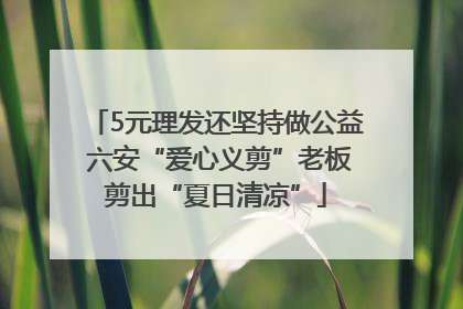 5元理发还坚持做公益 六安“爱心义剪”老板剪出“夏日清凉”