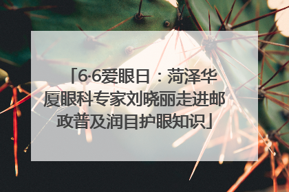 6·6爱眼日：菏泽华厦眼科专家刘晓丽走进邮政普及润目护眼知识